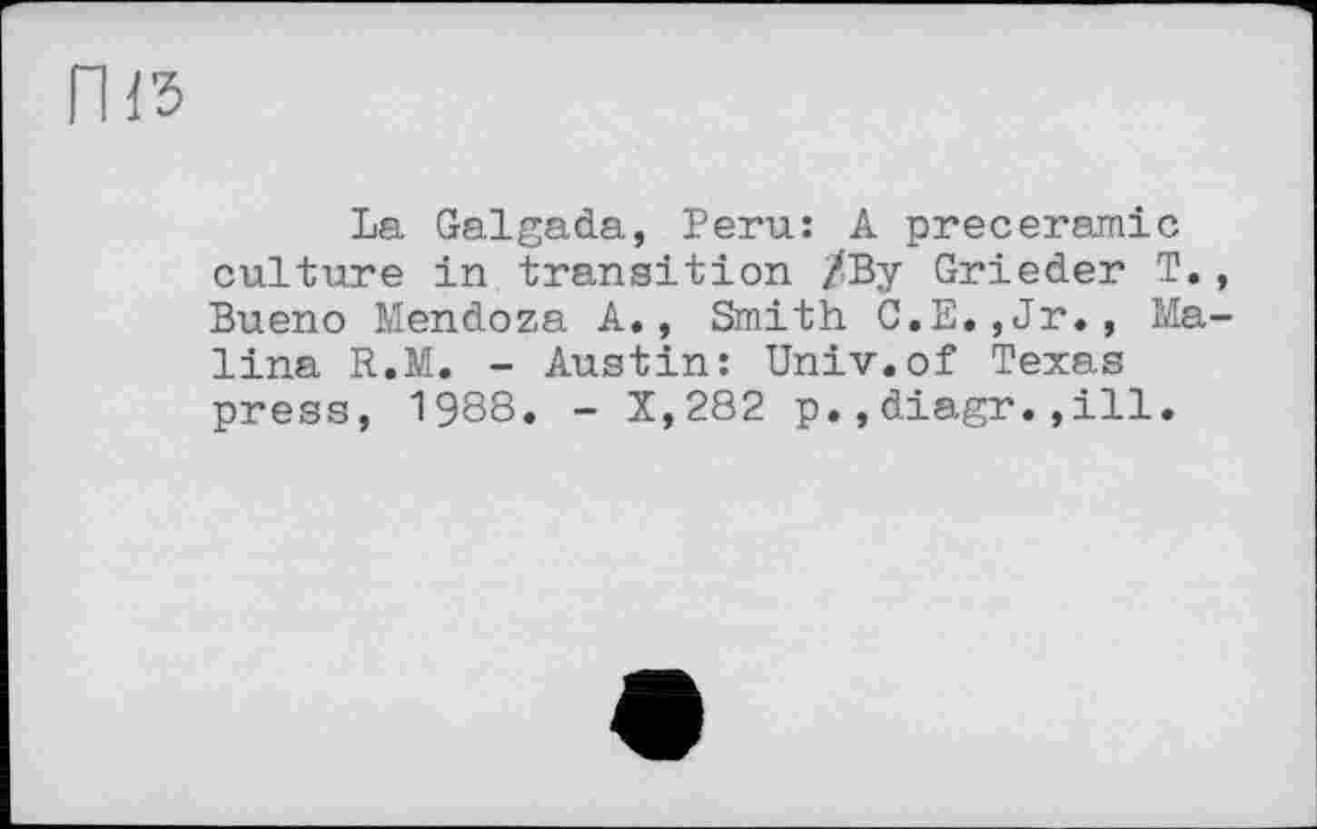 ﻿La Galgada, Peru: A preceramic culture in transition /By Grieder T. Bueno Mendoza A., Smith C.E.,Jr., Ma lina R.M. - Austin: Univ.of Texas press, 1988. - X,282 p.,diagr.,ill.